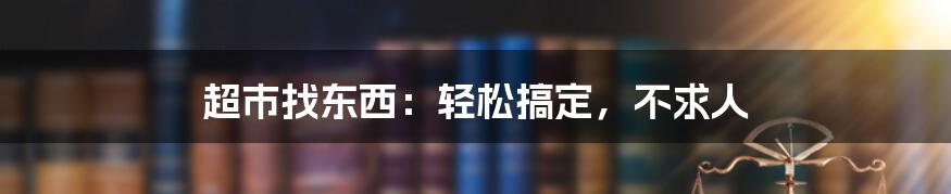 超市找东西：轻松搞定，不求人