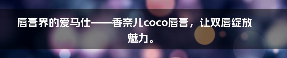 唇膏界的爱马仕——香奈儿coco唇膏，让双唇绽放魅力。