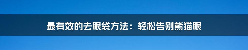 最有效的去眼袋方法：轻松告别熊猫眼