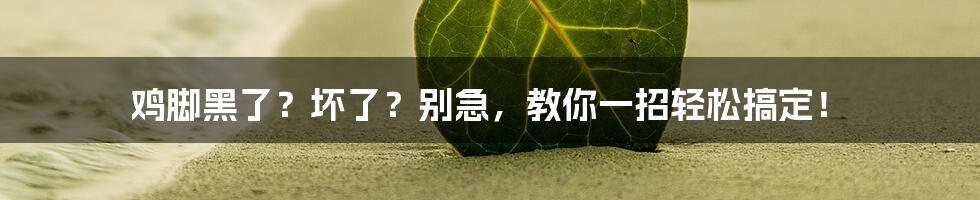 鸡脚黑了？坏了？别急，教你一招轻松搞定！