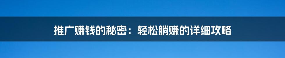 推广赚钱的秘密：轻松躺赚的详细攻略