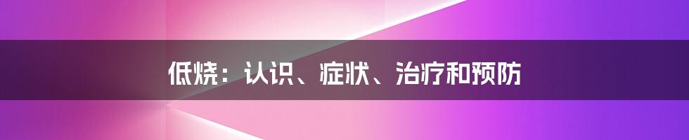 低烧：认识、症状、治疗和预防