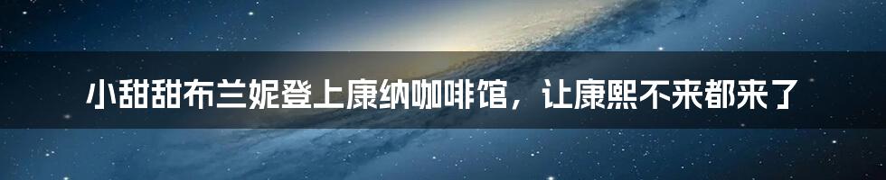 小甜甜布兰妮登上康纳咖啡馆，让康熙不来都来了