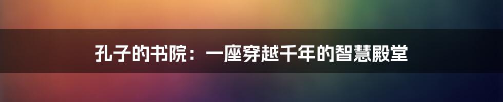 孔子的书院：一座穿越千年的智慧殿堂