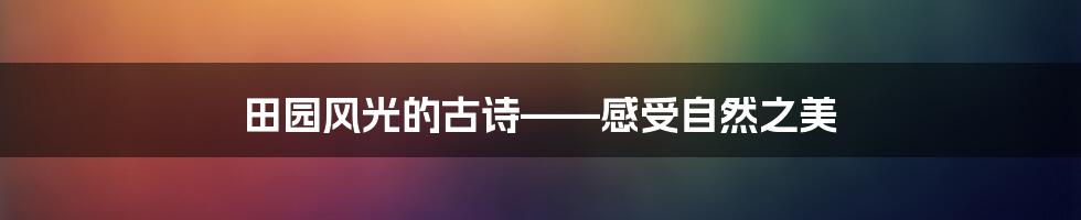 田园风光的古诗——感受自然之美