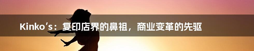 Kinko’s：复印店界的鼻祖，商业变革的先驱