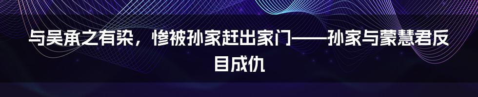 与吴承之有染，惨被孙家赶出家门——孙家与蒙慧君反目成仇