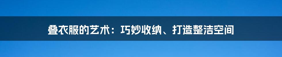 叠衣服的艺术：巧妙收纳、打造整洁空间