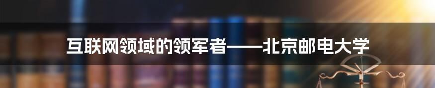 互联网领域的领军者——北京邮电大学