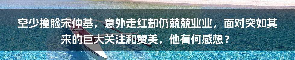 空少撞脸宋仲基，意外走红却仍兢兢业业，面对突如其来的巨大关注和赞美，他有何感想？