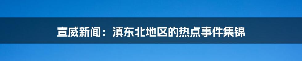 宣威新闻：滇东北地区的热点事件集锦