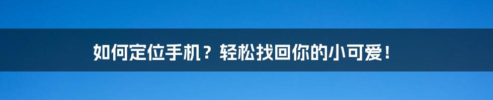 如何定位手机？轻松找回你的小可爱！