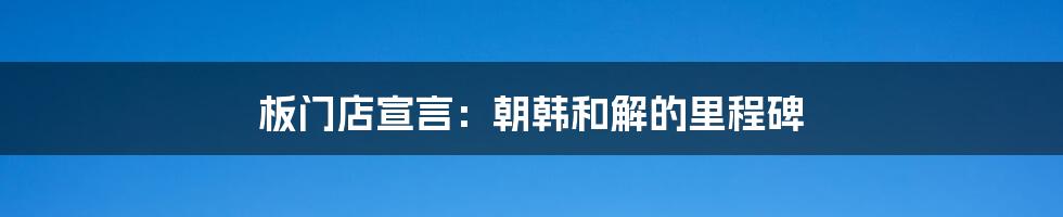 板门店宣言：朝韩和解的里程碑