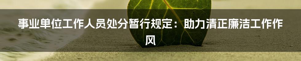 事业单位工作人员处分暂行规定：助力清正廉洁工作作风