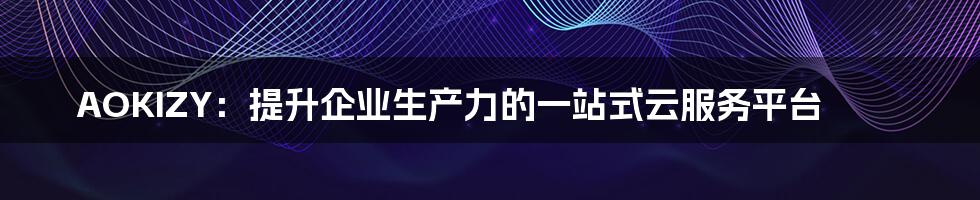 AOKIZY：提升企业生产力的一站式云服务平台