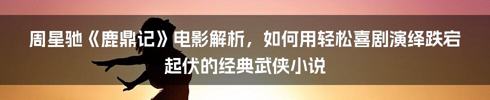 周星驰《鹿鼎记》电影解析，如何用轻松喜剧演绎跌宕起伏的经典武侠小说