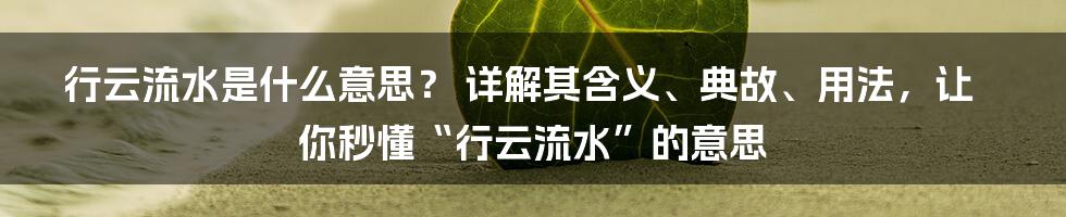 行云流水是什么意思？ 详解其含义、典故、用法，让你秒懂“行云流水”的意思