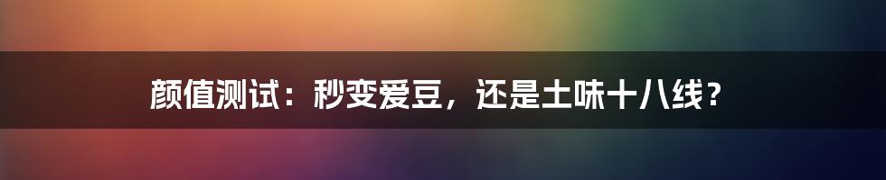 颜值测试：秒变爱豆，还是土味十八线？