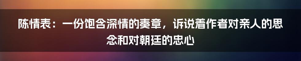 陈情表：一份饱含深情的奏章，诉说着作者对亲人的思念和对朝廷的忠心