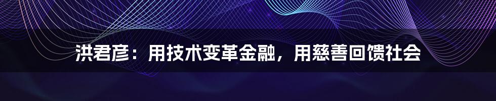 洪君彦：用技术变革金融，用慈善回馈社会