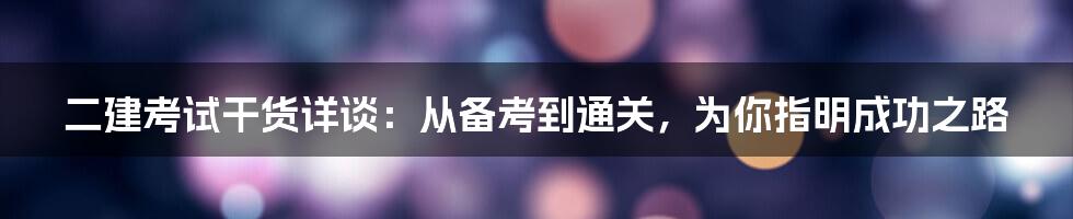 二建考试干货详谈：从备考到通关，为你指明成功之路