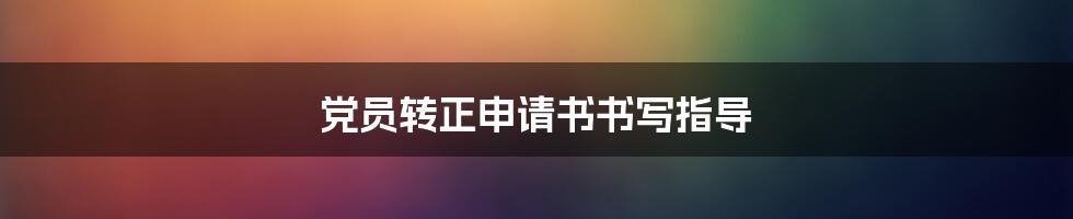 党员转正申请书书写指导