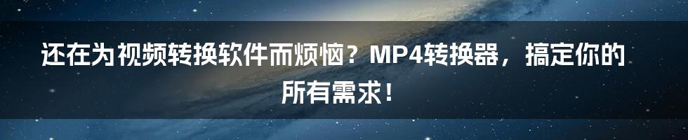 还在为视频转换软件而烦恼？MP4转换器，搞定你的所有需求！