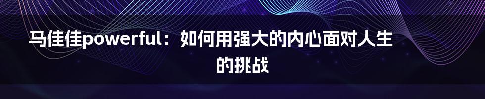 马佳佳powerful：如何用强大的内心面对人生的挑战