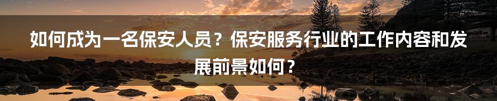 如何成为一名保安人员？保安服务行业的工作内容和发展前景如何？