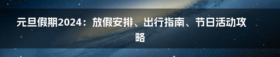 元旦假期2024：放假安排、出行指南、节日活动攻略