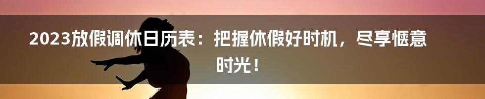 2023放假调休日历表：把握休假好时机，尽享惬意时光！