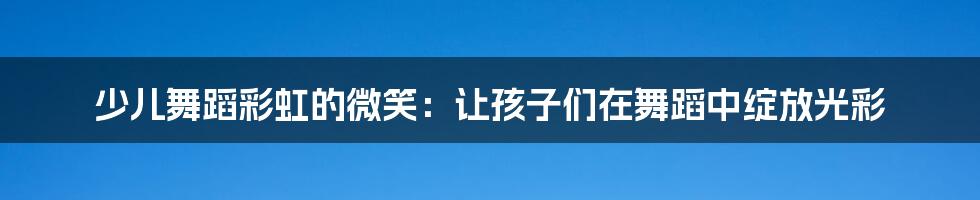 少儿舞蹈彩虹的微笑：让孩子们在舞蹈中绽放光彩