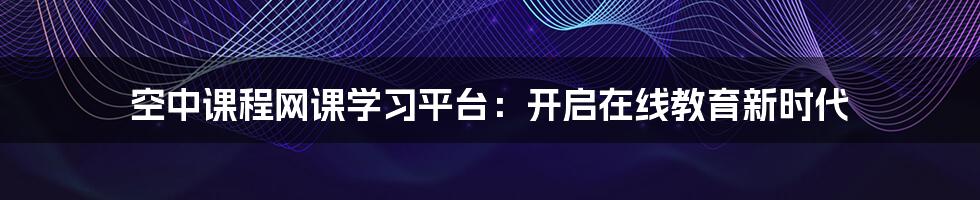 空中课程网课学习平台：开启在线教育新时代