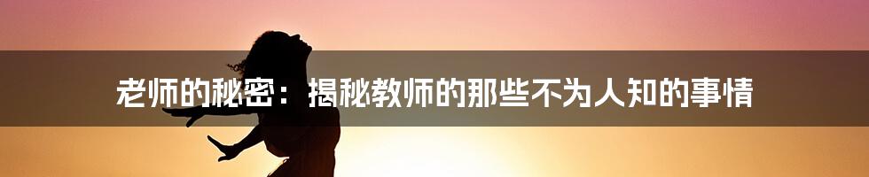 老师的秘密：揭秘教师的那些不为人知的事情