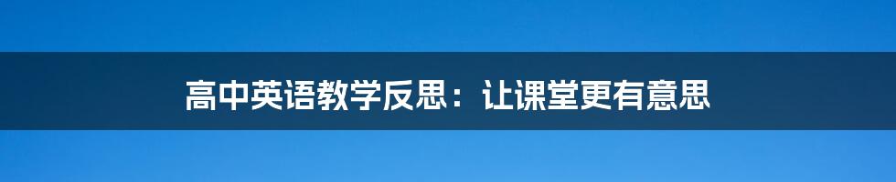 高中英语教学反思：让课堂更有意思