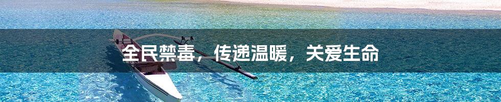 全民禁毒，传递温暖，关爱生命