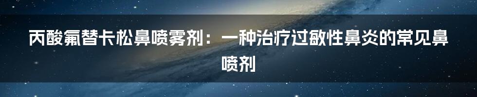 丙酸氟替卡松鼻喷雾剂：一种治疗过敏性鼻炎的常见鼻喷剂