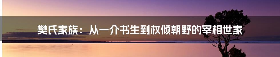 樊氏家族：从一介书生到权倾朝野的宰相世家