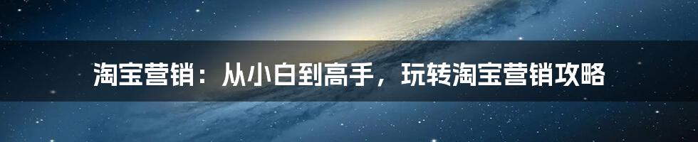 淘宝营销：从小白到高手，玩转淘宝营销攻略