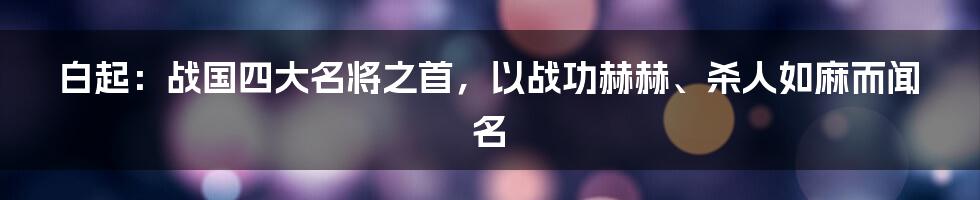 白起：战国四大名将之首，以战功赫赫、杀人如麻而闻名