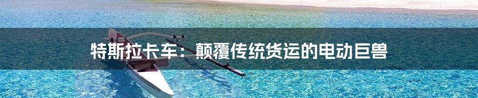 特斯拉卡车：颠覆传统货运的电动巨兽