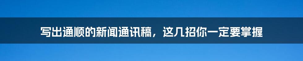 写出通顺的新闻通讯稿，这几招你一定要掌握