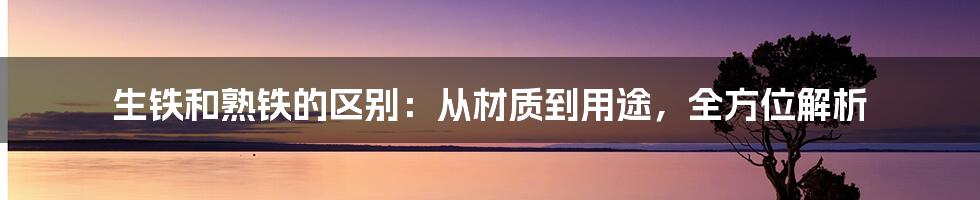 生铁和熟铁的区别：从材质到用途，全方位解析