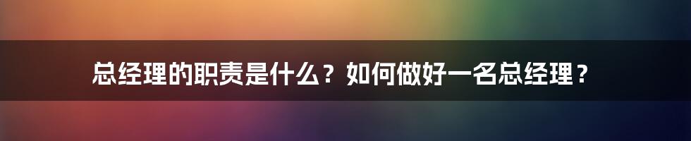 总经理的职责是什么？如何做好一名总经理？