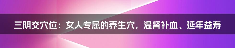 三阴交穴位：女人专属的养生穴，温肾补血、延年益寿