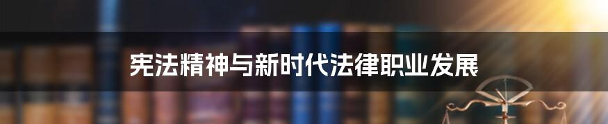 宪法精神与新时代法律职业发展