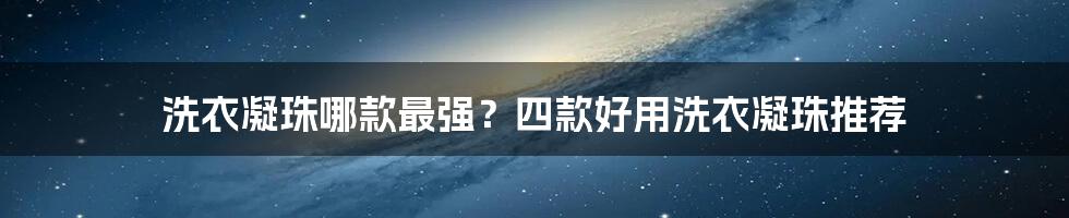 洗衣凝珠哪款最强？四款好用洗衣凝珠推荐