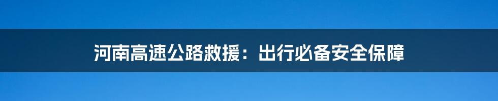 河南高速公路救援：出行必备安全保障