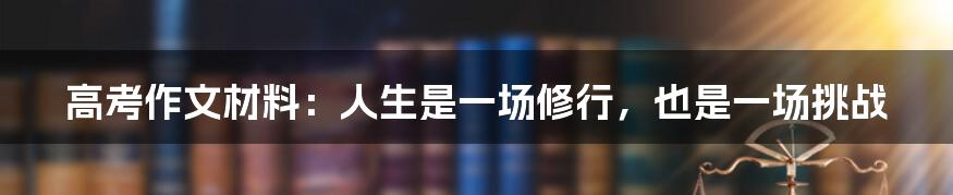 高考作文材料：人生是一场修行，也是一场挑战