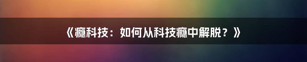 《瘾科技：如何从科技瘾中解脱？》